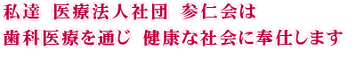 私達 医療法人社団 参仁会は歯科医療を通じ 健康な社会に奉仕します