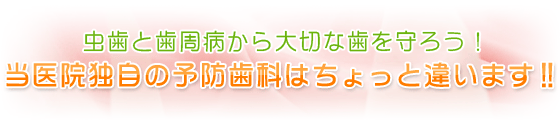 虫歯と歯周病から大切な歯を守ろう!当医院独自の予防歯科はちょっと違います!!