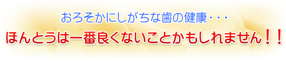 おろそかにしがちな歯の健康・・・ほんとうは一番良くないことかもしれません!!